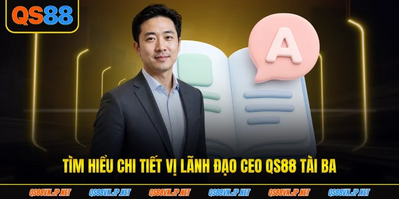 Tìm hiểu chi tiết vị lãnh đạo CEO qs88 tài ba